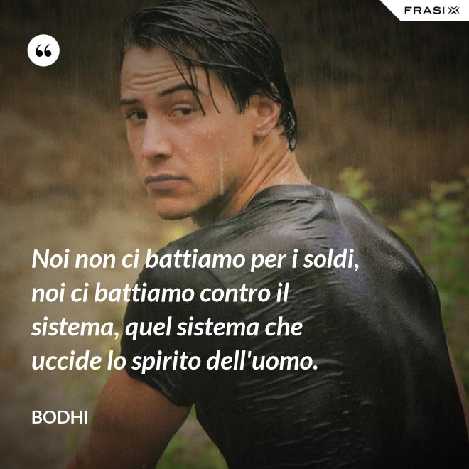 Noi non ci battiamo per i soldi, noi ci battiamo contro il sistema, quel sistema che uccide lo spirito dell'uomo. - Bodhi