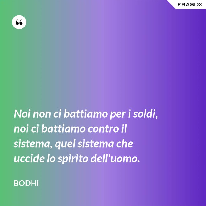 Noi non ci battiamo per i soldi, noi ci battiamo contro il sistema, quel sistema che uccide lo spirito dell'uomo. - Bodhi