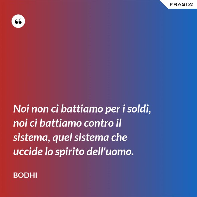 Noi non ci battiamo per i soldi, noi ci battiamo contro il sistema, quel sistema che uccide lo spirito dell'uomo. - Bodhi