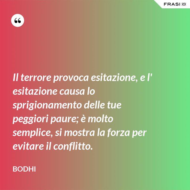 Il terrore provoca esitazione, e l' esitazione causa lo sprigionamento delle tue peggiori paure; è molto semplice, si mostra la forza per evitare il conflitto. - Bodhi