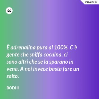 È adrenalina pura al 100%. C'è gente che sniffa cocaina, ci sono altri che se la sparano in vena. A noi invece basta fare un salto. - Bodhi
