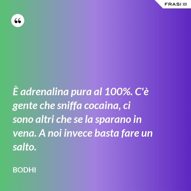 È adrenalina pura al 100%. C'è gente che sniffa cocaina, ci sono altri che se la sparano in vena. A noi invece basta fare un salto. - Bodhi