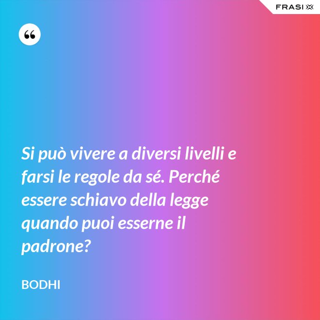 Si può vivere a diversi livelli e farsi le regole da sé. Perché essere schiavo della legge quando puoi esserne il padrone? - Bodhi