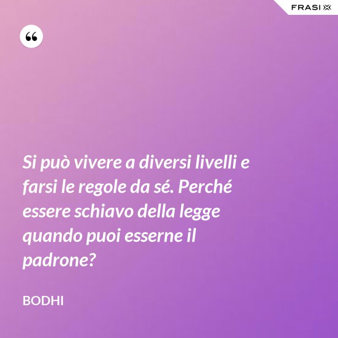 Si può vivere a diversi livelli e farsi le regole da sé. Perché essere schiavo della legge quando puoi esserne il padrone? - Bodhi