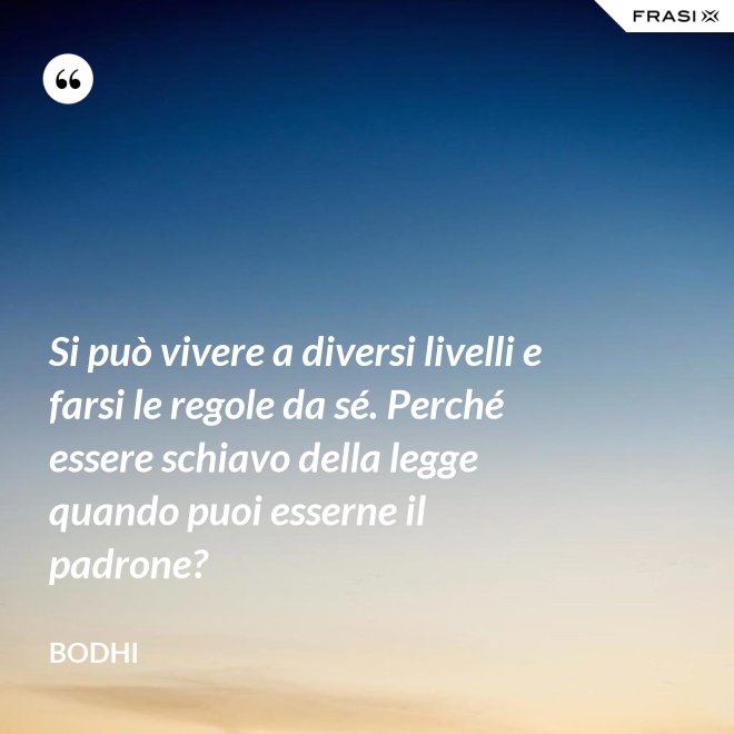 Si può vivere a diversi livelli e farsi le regole da sé. Perché essere schiavo della legge quando puoi esserne il padrone? - Bodhi