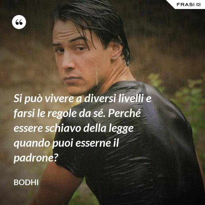 Si può vivere a diversi livelli e farsi le regole da sé. Perché essere schiavo della legge quando puoi esserne il padrone? - Bodhi