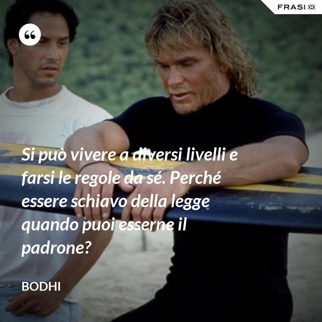 Si può vivere a diversi livelli e farsi le regole da sé. Perché essere schiavo della legge quando puoi esserne il padrone? - Bodhi