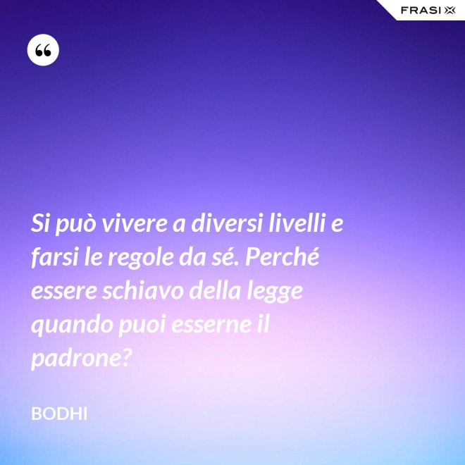 Si può vivere a diversi livelli e farsi le regole da sé. Perché essere schiavo della legge quando puoi esserne il padrone? - Bodhi