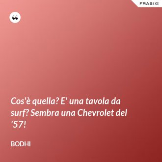 Cos'è quella? E' una tavola da surf? Sembra una Chevrolet del '57! - Bodhi