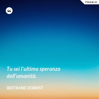 Tu sei l'ultima speranza dell'umanità. - Bertrand Zobrist