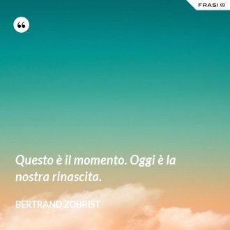 Questo è il momento. Oggi è la nostra rinascita. - Bertrand Zobrist