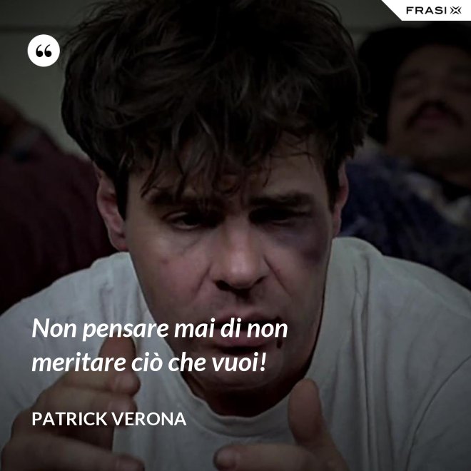 Non pensare mai di non meritare ciò che vuoi! - Patrick Verona