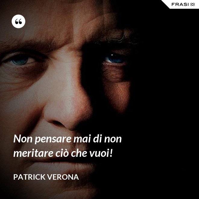 Non pensare mai di non meritare ciò che vuoi! - Patrick Verona