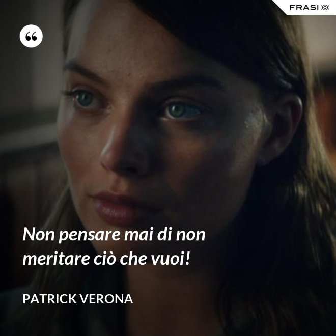 Non pensare mai di non meritare ciò che vuoi! - Patrick Verona
