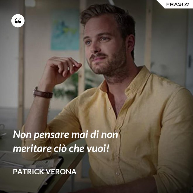 Non pensare mai di non meritare ciò che vuoi! - Patrick Verona