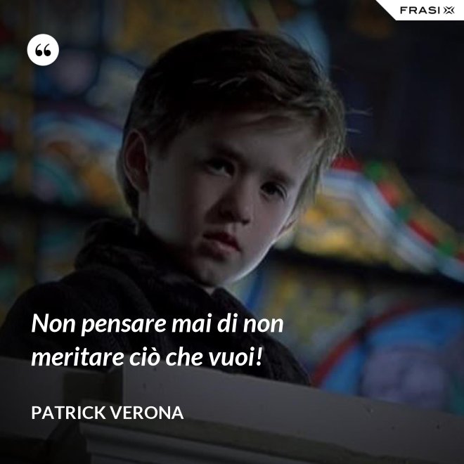 Non pensare mai di non meritare ciò che vuoi! - Patrick Verona