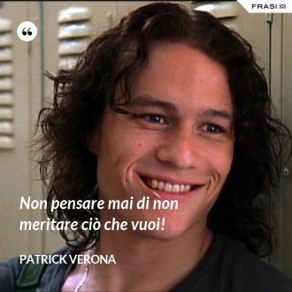 Non pensare mai di non meritare ciò che vuoi! - Patrick Verona