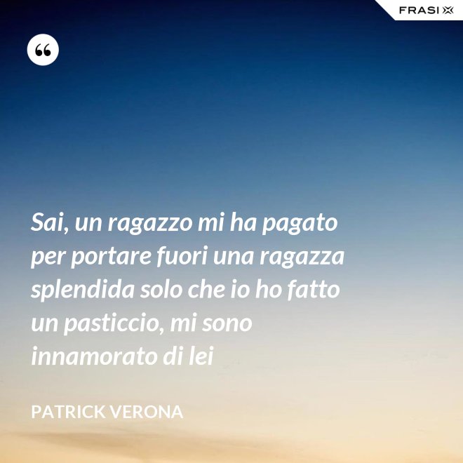 Sai, un ragazzo mi ha pagato per portare fuori una ragazza splendida solo che io ho fatto un pasticcio, mi sono innamorato di lei - Patrick Verona