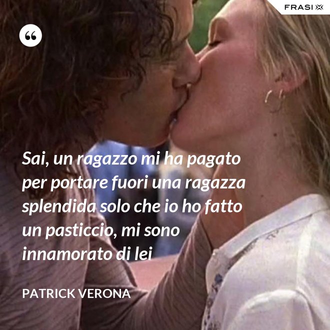 Sai, un ragazzo mi ha pagato per portare fuori una ragazza splendida solo che io ho fatto un pasticcio, mi sono innamorato di lei - Patrick Verona