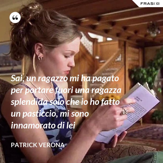 Sai, un ragazzo mi ha pagato per portare fuori una ragazza splendida solo che io ho fatto un pasticcio, mi sono innamorato di lei - Patrick Verona