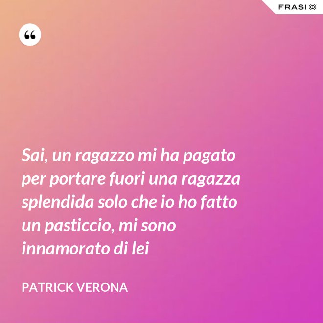 Sai, un ragazzo mi ha pagato per portare fuori una ragazza splendida solo che io ho fatto un pasticcio, mi sono innamorato di lei - Patrick Verona