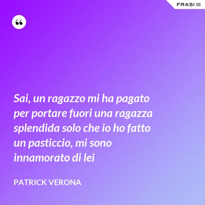 Sai, un ragazzo mi ha pagato per portare fuori una ragazza splendida solo che io ho fatto un pasticcio, mi sono innamorato di lei - Patrick Verona