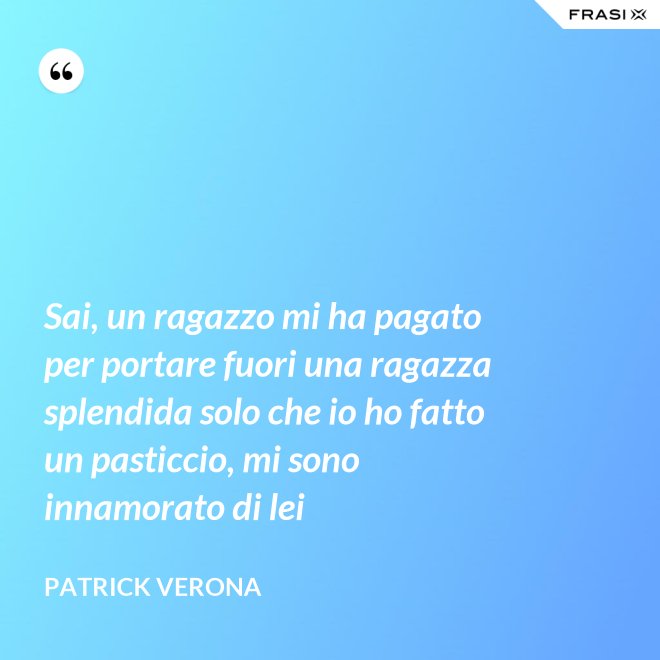 Sai, un ragazzo mi ha pagato per portare fuori una ragazza splendida solo che io ho fatto un pasticcio, mi sono innamorato di lei - Patrick Verona