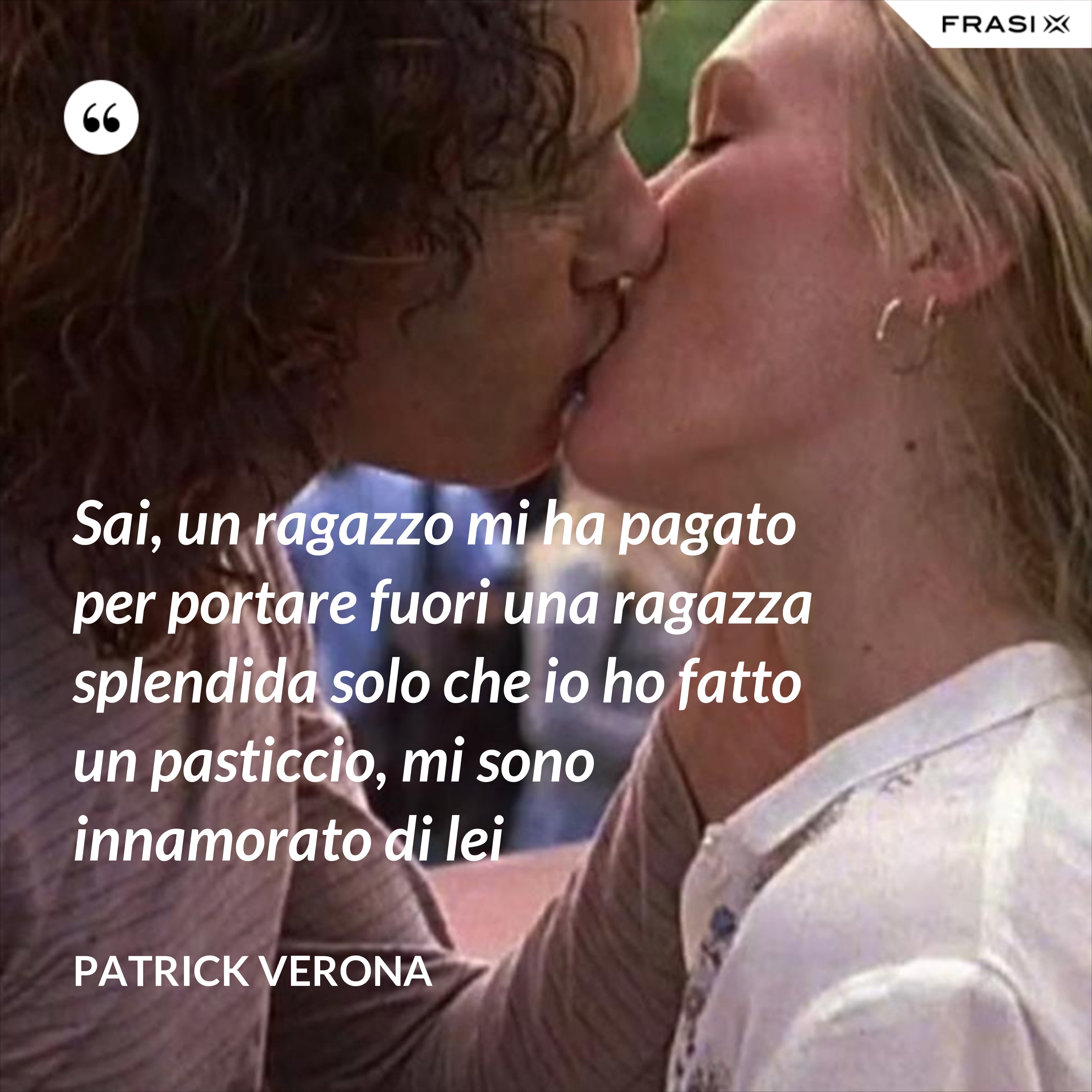 Sai, un ragazzo mi ha pagato per portare fuori una ragazza splendida solo che io ho fatto un pasticcio, mi sono innamorato di lei - Patrick Verona