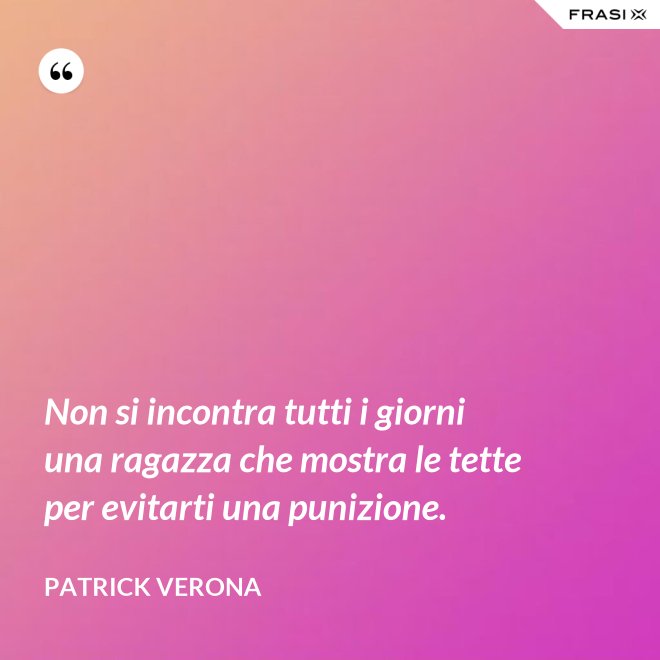 Non si incontra tutti i giorni una ragazza che mostra le tette per evitarti una punizione. - Patrick Verona