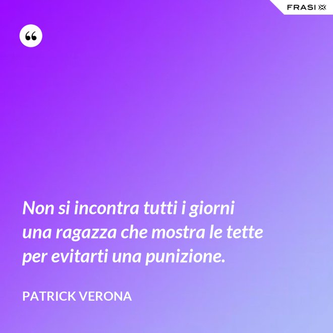 Non si incontra tutti i giorni una ragazza che mostra le tette per evitarti una punizione. - Patrick Verona