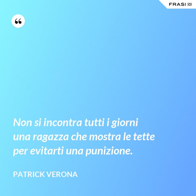 Non si incontra tutti i giorni una ragazza che mostra le tette per evitarti una punizione. - Patrick Verona