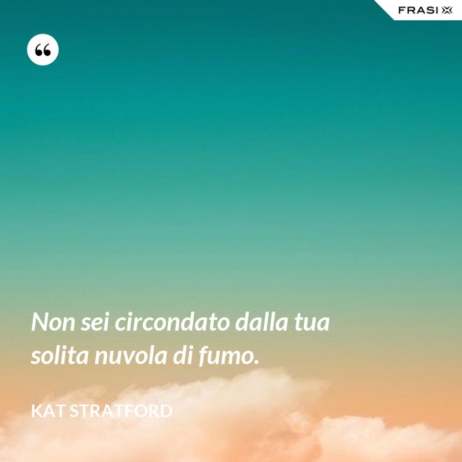 Non sei circondato dalla tua solita nuvola di fumo. - Kat Stratford