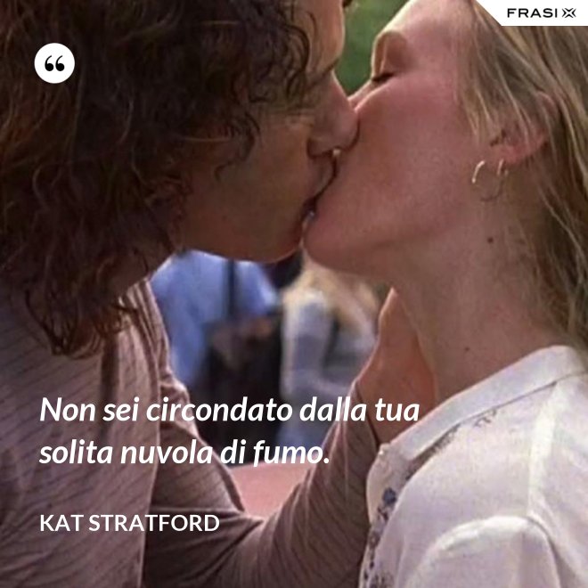 Non sei circondato dalla tua solita nuvola di fumo. - Kat Stratford