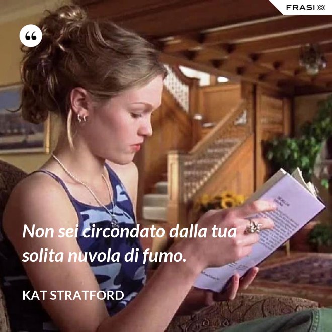 Non sei circondato dalla tua solita nuvola di fumo. - Kat Stratford