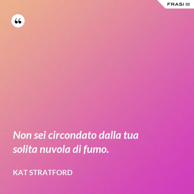 Non sei circondato dalla tua solita nuvola di fumo. - Kat Stratford