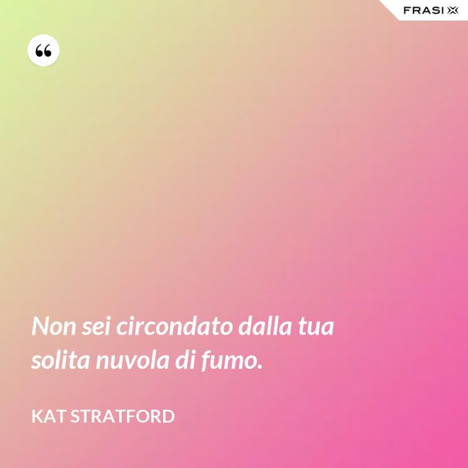 Non sei circondato dalla tua solita nuvola di fumo. - Kat Stratford