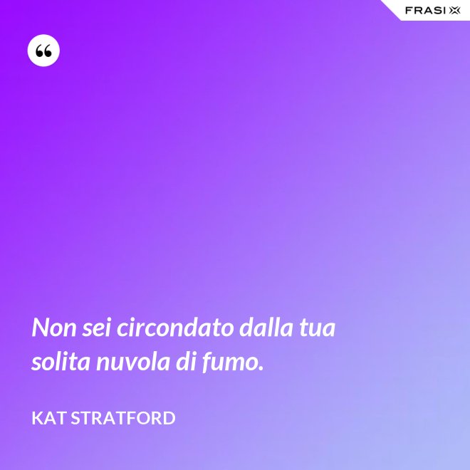 Non sei circondato dalla tua solita nuvola di fumo. - Kat Stratford