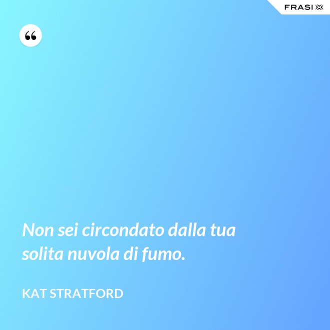 Non sei circondato dalla tua solita nuvola di fumo. - Kat Stratford