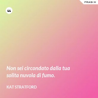 Non sei circondato dalla tua solita nuvola di fumo. - Kat Stratford