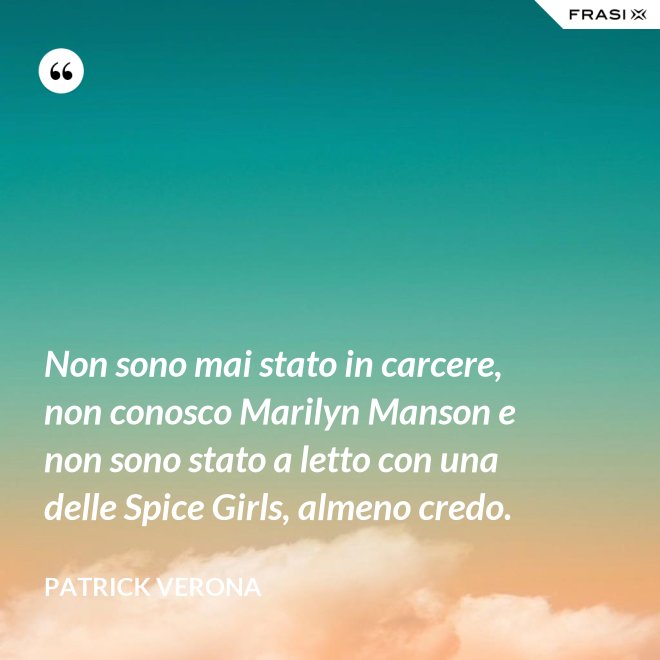 Non sono mai stato in carcere, non conosco Marilyn Manson e non sono stato a letto con una delle Spice Girls, almeno credo. - Patrick Verona