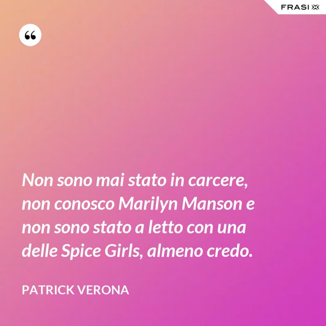 Non sono mai stato in carcere, non conosco Marilyn Manson e non sono stato a letto con una delle Spice Girls, almeno credo. - Patrick Verona