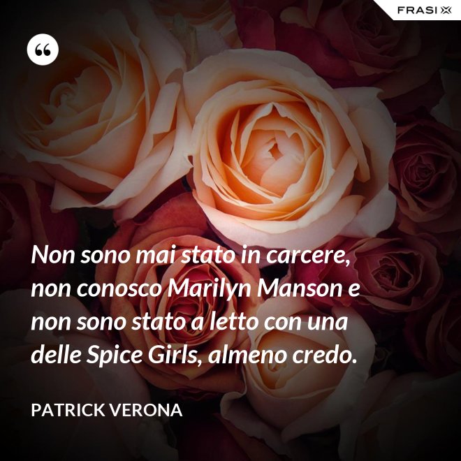 Non sono mai stato in carcere, non conosco Marilyn Manson e non sono stato a letto con una delle Spice Girls, almeno credo. - Patrick Verona