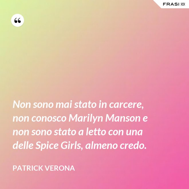 Non sono mai stato in carcere, non conosco Marilyn Manson e non sono stato a letto con una delle Spice Girls, almeno credo. - Patrick Verona