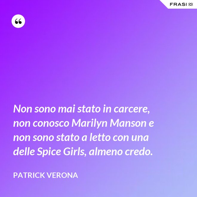 Non sono mai stato in carcere, non conosco Marilyn Manson e non sono stato a letto con una delle Spice Girls, almeno credo. - Patrick Verona