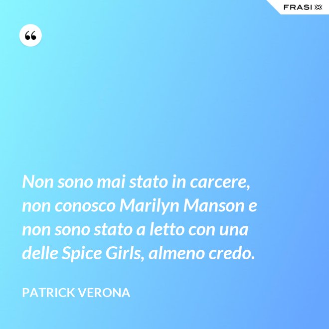 Non sono mai stato in carcere, non conosco Marilyn Manson e non sono stato a letto con una delle Spice Girls, almeno credo. - Patrick Verona