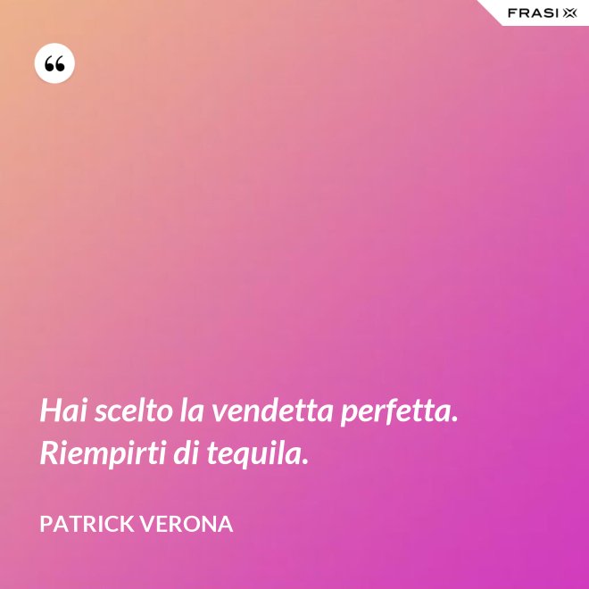 Hai scelto la vendetta perfetta. Riempirti di tequila. - Patrick Verona