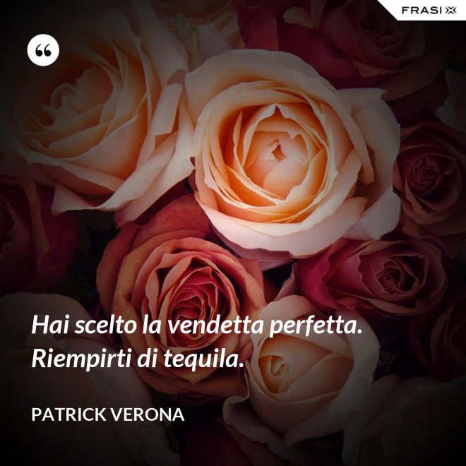 Hai scelto la vendetta perfetta. Riempirti di tequila. - Patrick Verona