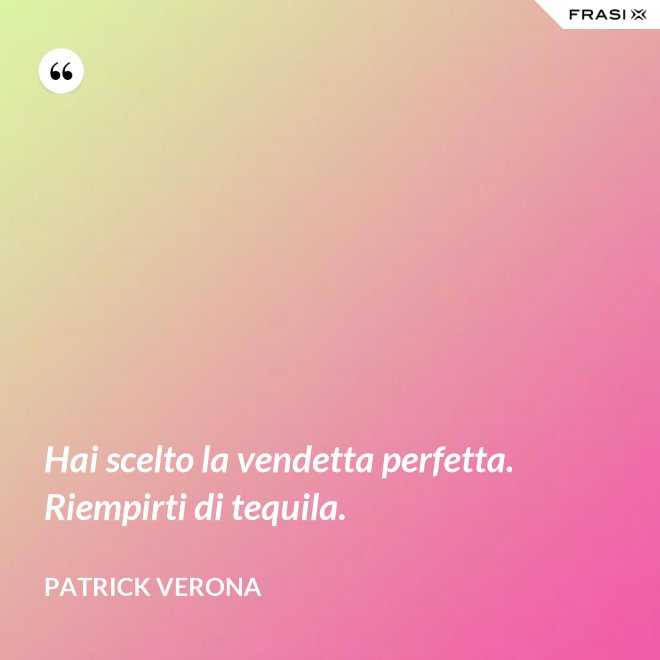 Hai scelto la vendetta perfetta. Riempirti di tequila. - Patrick Verona