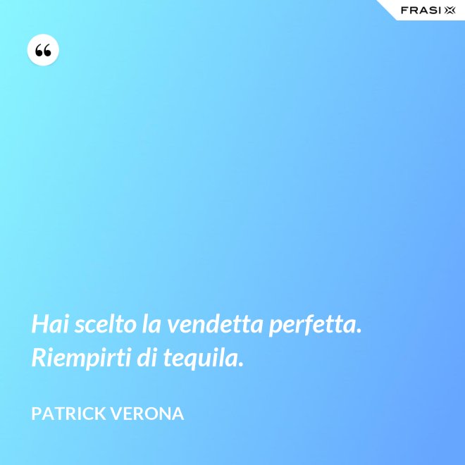 Hai scelto la vendetta perfetta. Riempirti di tequila. - Patrick Verona