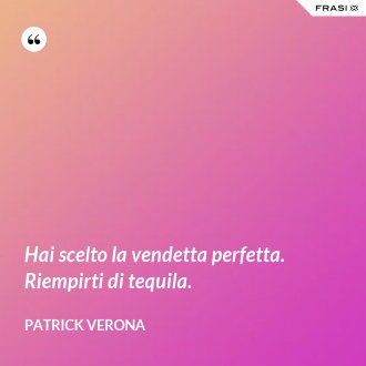 Hai scelto la vendetta perfetta. Riempirti di tequila. - Patrick Verona